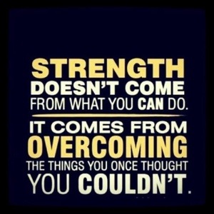 Strength doesn't come from what you can do, it comes from overcoming the things you once thought you couldn't.
